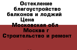 Остекление, благоустройство балконов и лоджий. › Цена ­ 5 000 - Московская обл., Москва г. Строительство и ремонт » Услуги   